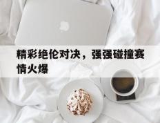 开云体育官方网站-精彩绝伦对决，强强碰撞赛情火爆的简单介绍