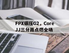 开云体育官网-FPX碾压G2，CoreJJ三分雨点燃全场