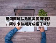 开云下载-包含英国网球队险胜美国网球队，阿尔卡拉斯完成帽子戏法的词条