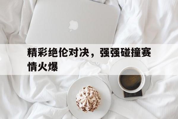 开云体育官方网站-精彩绝伦对决，强强碰撞赛情火爆的简单介绍