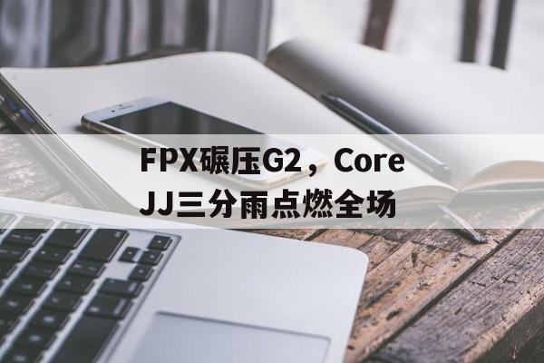 开云体育官网-FPX碾压G2，CoreJJ三分雨点燃全场